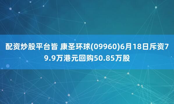 配资炒股平台皆 康圣环球(09960)6月18日斥资79.9万港元回购50.85万股