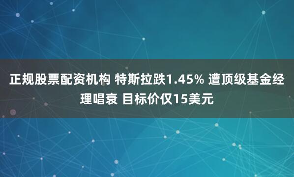正规股票配资机构 特斯拉跌1.45% 遭顶级基金经理唱衰 目标价仅15美元