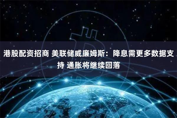 港股配资招商 美联储威廉姆斯:降息需更多数据支持 通胀将继续回落