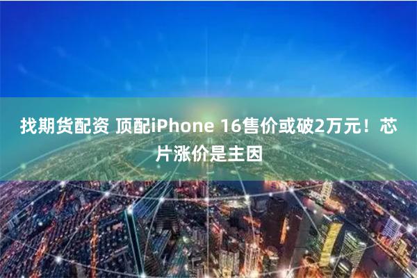 找期货配资 顶配iPhone 16售价或破2万元！芯片涨价是主因