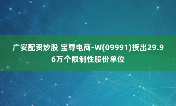 广安配资炒股 宝尊电商-W(09991)授出29.96万个限制性股份单位