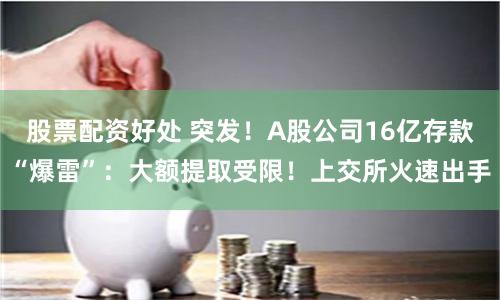 股票配资好处 突发！A股公司16亿存款“爆雷”：大额提取受限！上交所火速出手