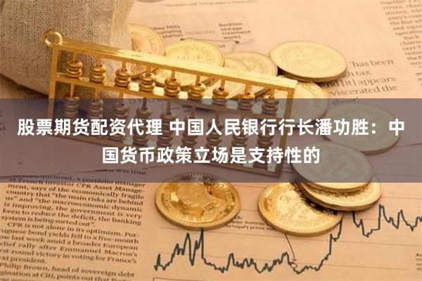 股票期货配资代理 中国人民银行行长潘功胜：中国货币政策立场是支持性的