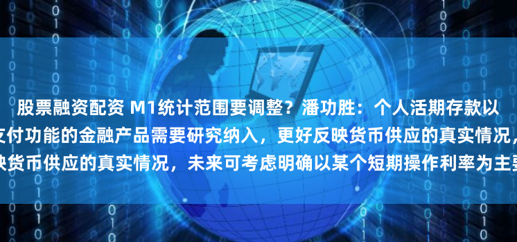 股票融资配资 M1统计范围要调整？潘功胜：个人活期存款以及一些流动性很高甚至直接有支付功能的金融产品需要研究纳入，更好反映货币供应的真实情况，未来可考虑明确以某个短期操作利率为主要政策利率