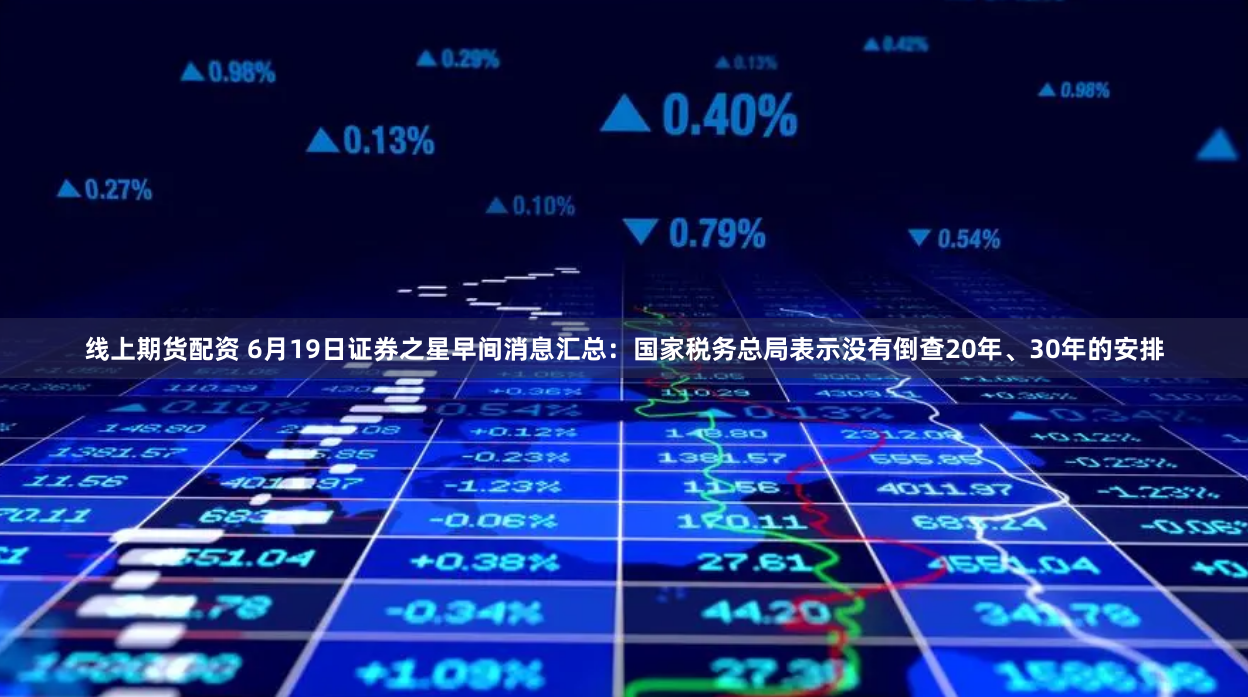 线上期货配资 6月19日证券之星早间消息汇总：国家税务总局表示没有倒查20年、30年的安排