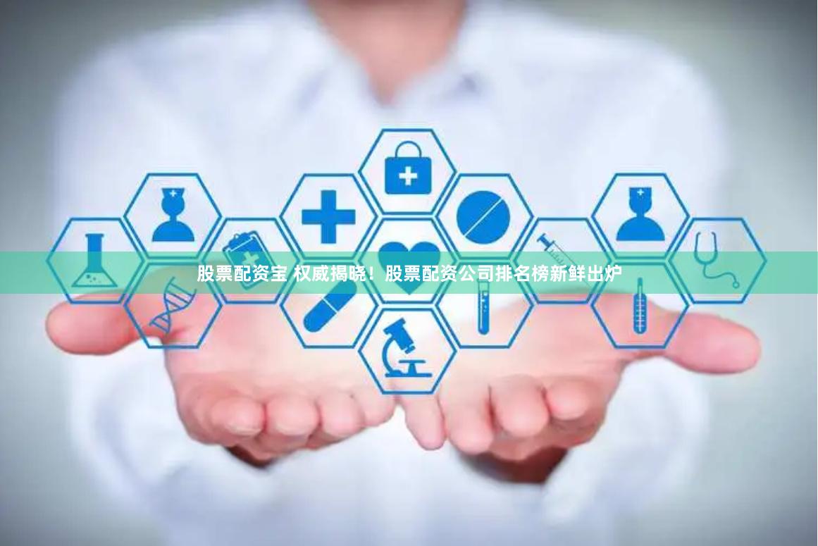 股票配资宝 权威揭晓！股票配资公司排名榜新鲜出炉