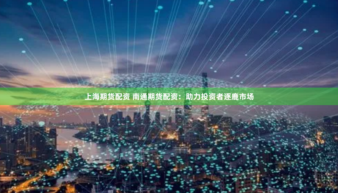 上海期货配资 南通期货配资：助力投资者逐鹿市场