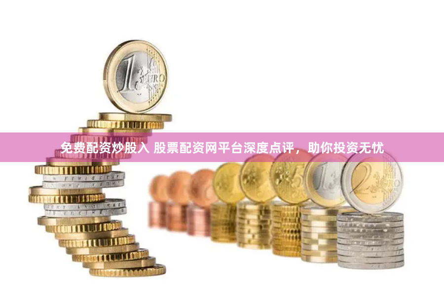 免费配资炒股入 股票配资网平台深度点评，助你投资无忧
