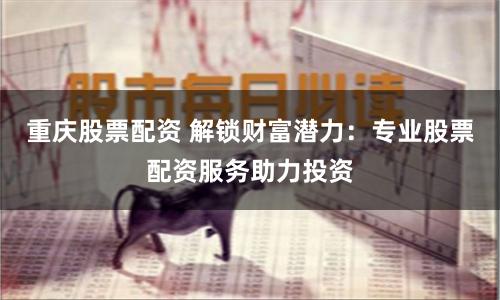 重庆股票配资 解锁财富潜力：专业股票配资服务助力投资