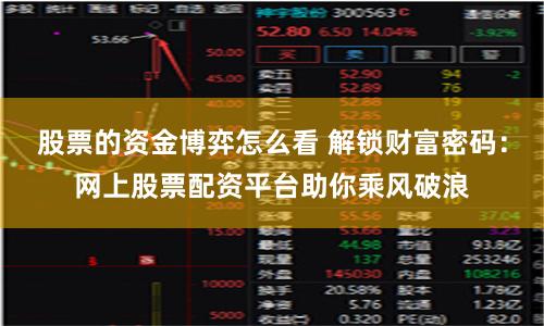 股票的资金博弈怎么看 解锁财富密码：网上股票配资平台助你乘风破浪