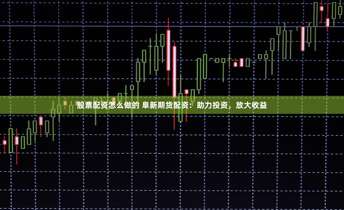 股票配资怎么做的 阜新期货配资：助力投资，放大收益