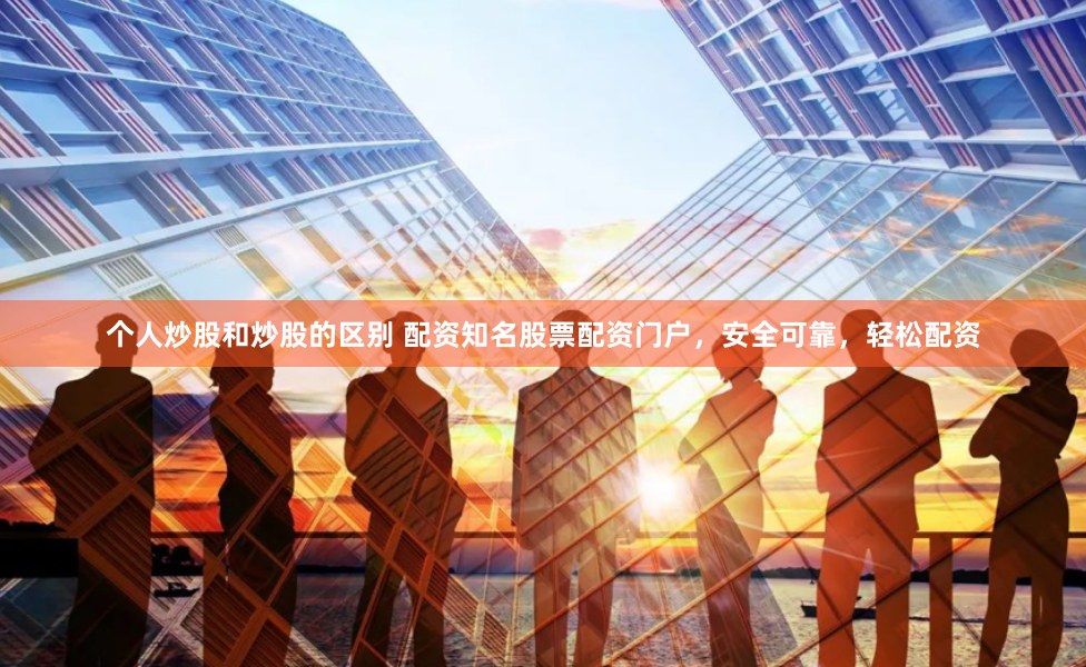个人炒股和炒股的区别 配资知名股票配资门户，安全可靠，轻松配资