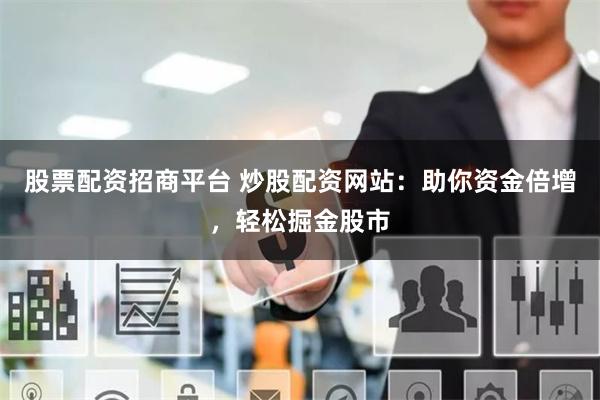 股票配资招商平台 炒股配资网站：助你资金倍增，轻松掘金股市