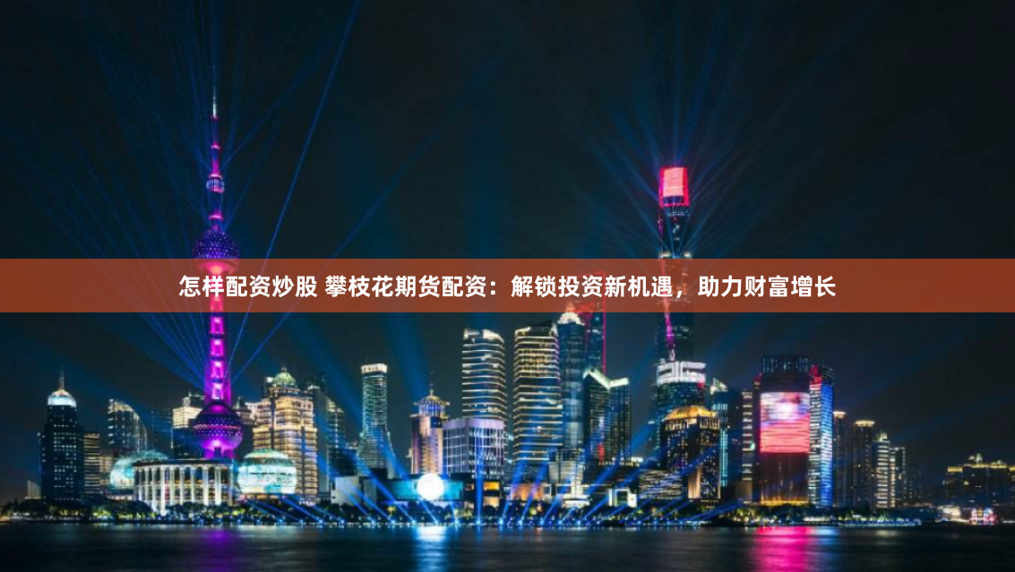 怎样配资炒股 攀枝花期货配资：解锁投资新机遇，助力财富增长