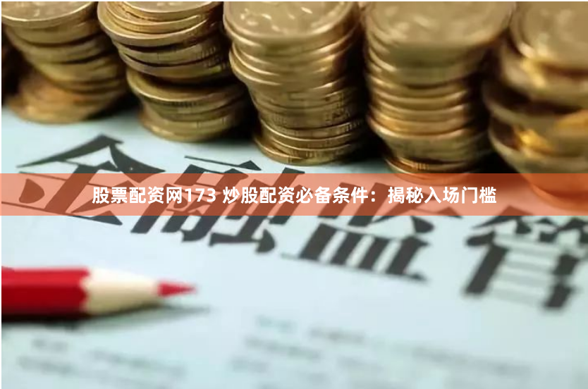 股票配资网173 炒股配资必备条件：揭秘入场门槛