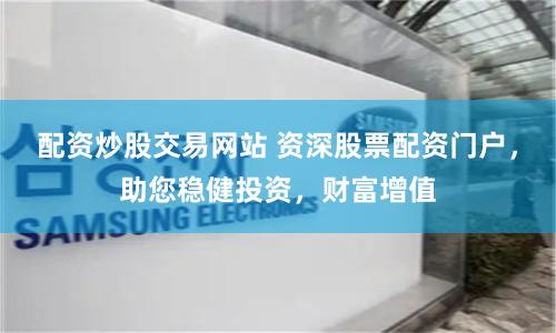 配资炒股交易网站 资深股票配资门户,助您稳健投资,财富增值