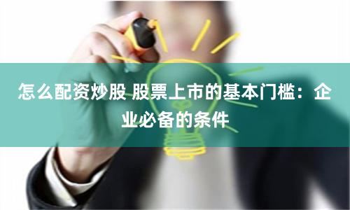 怎么配资炒股 股票上市的基本门槛：企业必备的条件