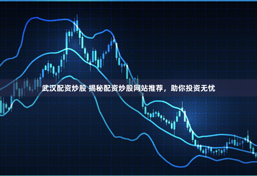 武汉配资炒股 揭秘配资炒股网站推荐，助你投资无忧