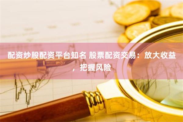 配资炒股配资平台知名 股票配资交易：放大收益，把握风险