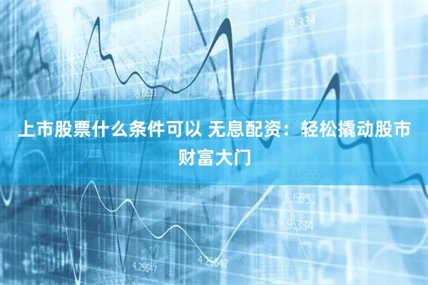 上市股票什么条件可以 无息配资：轻松撬动股市财富大门