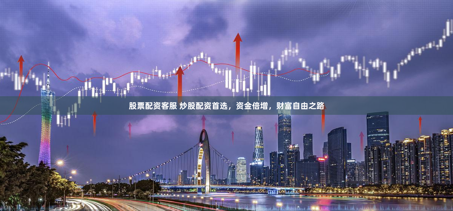 股票配资客服 炒股配资首选，资金倍增，财富自由之路