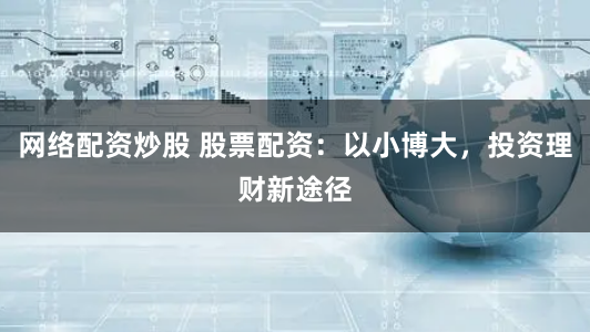 网络配资炒股 股票配资：以小博大，投资理财新途径