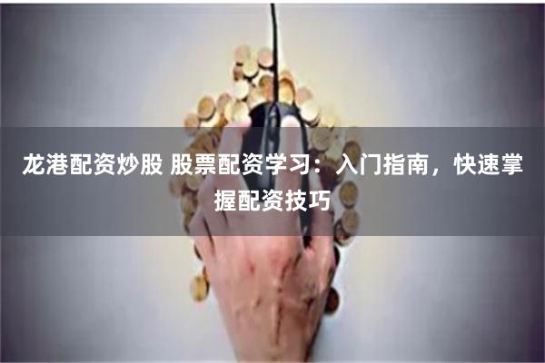 龙港配资炒股 股票配资学习：入门指南，快速掌握配资技巧