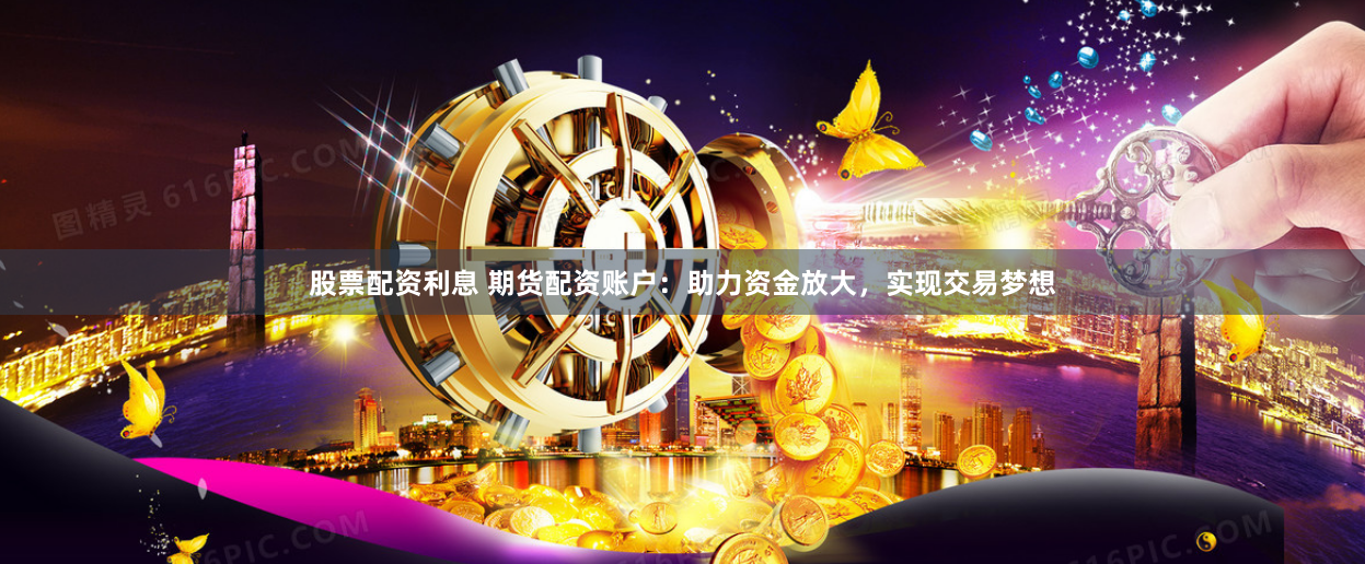 股票配资利息 期货配资账户：助力资金放大，实现交易梦想