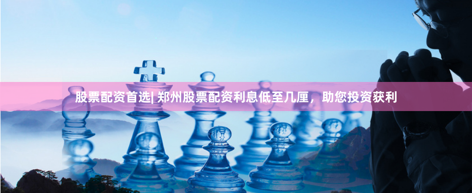 股票配资首选| 郑州股票配资利息低至几厘，助您投资获利