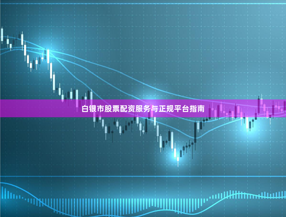 白银市股票配资服务与正规平台指南