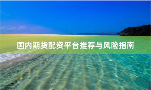 国内期货配资平台推荐与风险指南
