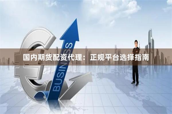 国内期货配资代理：正规平台选择指南