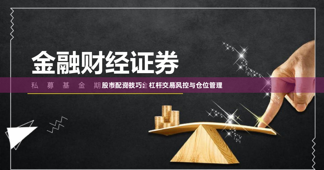 股市配资技巧：杠杆交易风控与仓位管理