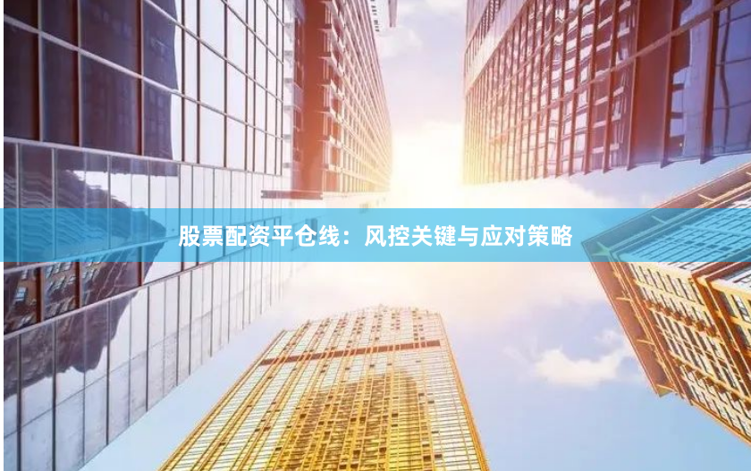 股票配资平仓线：风控关键与应对策略
