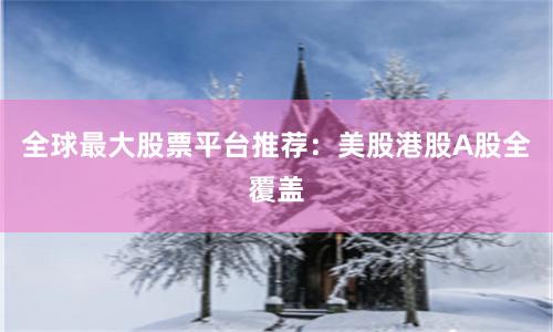 全球最大股票平台推荐：美股港股A股全覆盖