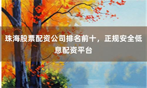 珠海股票配资公司排名前十，正规安全低息配资平台
