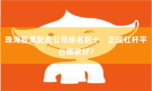 珠海股票配资公司排名前十，正规杠杆平台哪家好？
