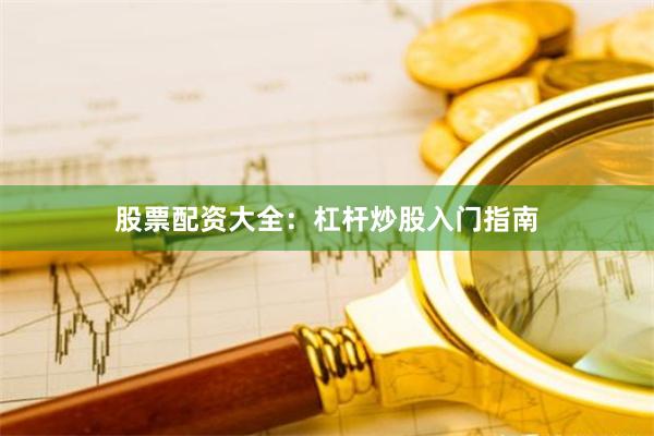 股票配资大全:杠杆炒股入门指南
