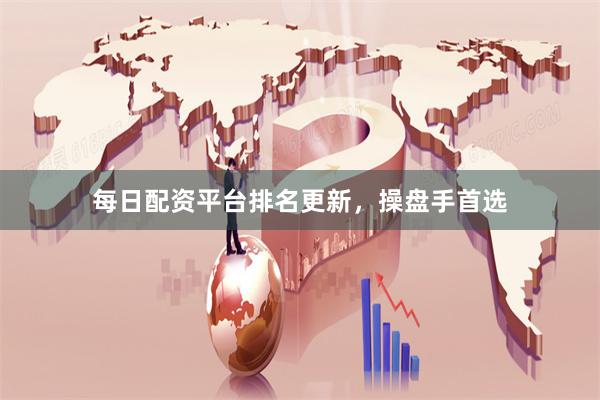 每日配资平台排名更新，操盘手首选