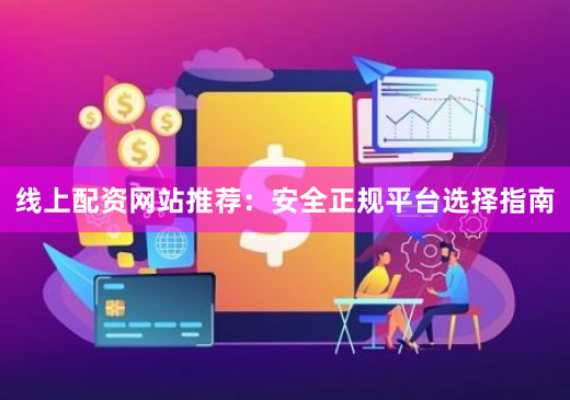 线上配资网站推荐：安全正规平台选择指南