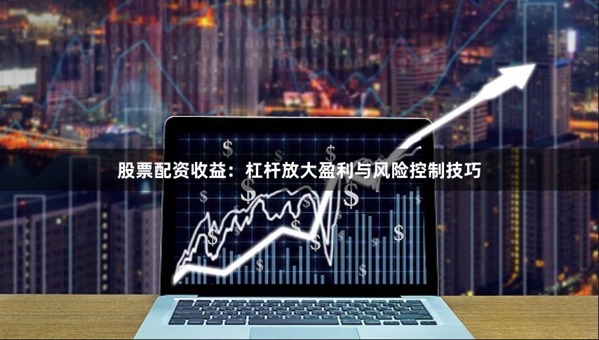 股票配资收益：杠杆放大盈利与风险控制技巧