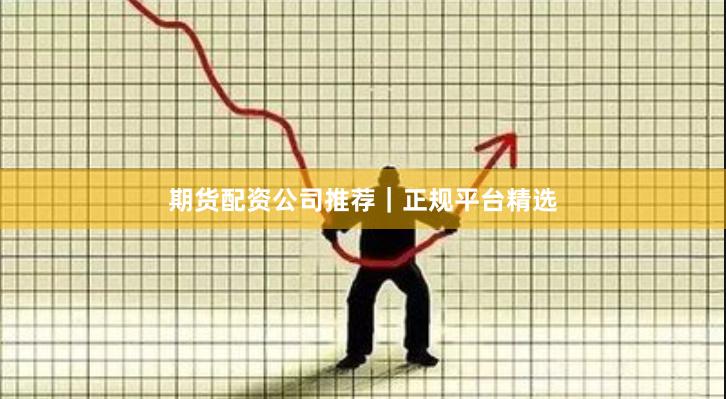 期货配资公司推荐|正规平台精选